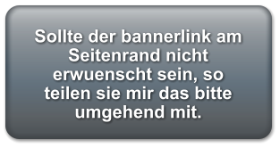 Sollte der bannerlink am Seitenrand nicht erwuenscht sein, so teilen sie mir das bitte umgehend mit.